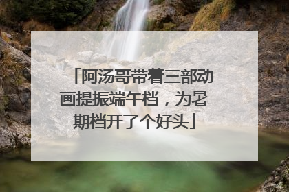 阿汤哥带着三部动画提振端午档，为暑期档开了个好头