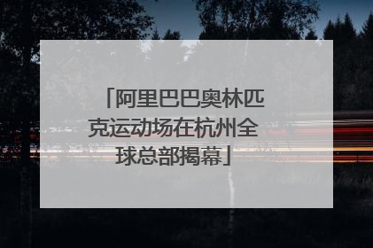阿里巴巴奥林匹克运动场在杭州全球总部揭幕