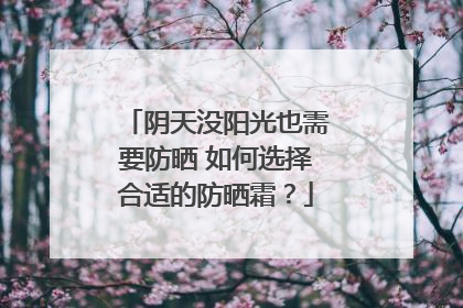 阴天没阳光也需要防晒 如何选择合适的防晒霜？