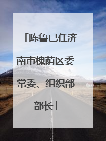 陈鲁已任济南市槐荫区委常委、组织部部长