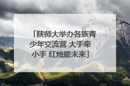 陕师大举办各族青少年交流营 大手牵小手 红烛耀未来