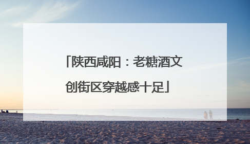 陕西咸阳：老糖酒文创街区穿越感十足