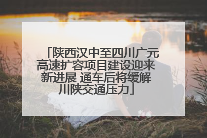 陕西汉中至四川广元高速扩容项目建设迎来新进展 通车后将缓解川陕交通压力