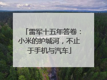 雷军十五年答卷：小米的护城河，不止于手机与汽车