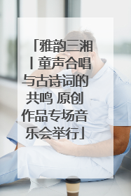雅韵三湘丨童声合唱与古诗词的共鸣 原创作品专场音乐会举行