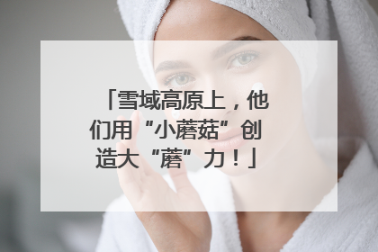 雪域高原上，他们用“小蘑菇”创造大“蘑”力！