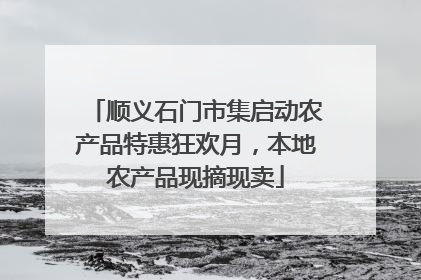 顺义石门市集启动农产品特惠狂欢月，本地农产品现摘现卖