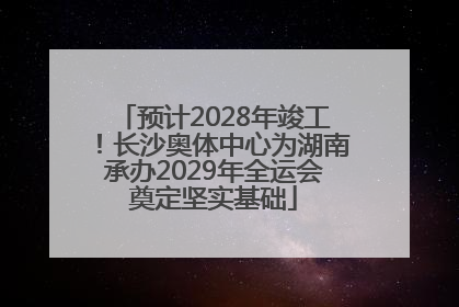 预计2028年竣工！长沙奥体中心为湖南承办2029年全运会奠定坚实基础