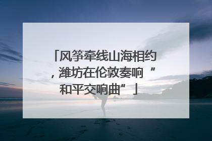 风筝牵线山海相约，潍坊在伦敦奏响“和平交响曲”