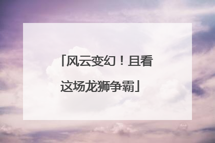 风云变幻！且看这场龙狮争霸