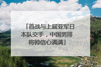 首战与上届亚军日本队交手，中国男排将帅信心满满