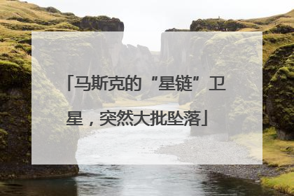 马斯克的“星链”卫星，突然大批坠落