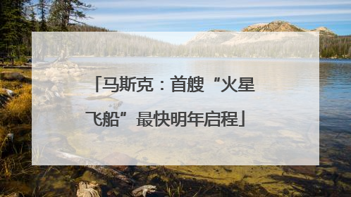 马斯克：首艘“火星飞船”最快明年启程