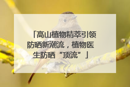 高山植物精萃引领防晒新潮流，植物医生防晒“顶流”