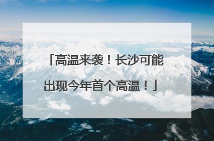 高温来袭！长沙可能出现今年首个高温！