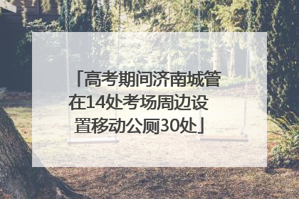 高考期间济南城管在14处考场周边设置移动公厕30处