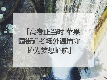高考正当时 苹果园街道考场外温情守护为梦想护航