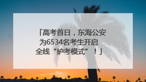 高考首日，东海公安为6534名考生开启全线“护考模式”！