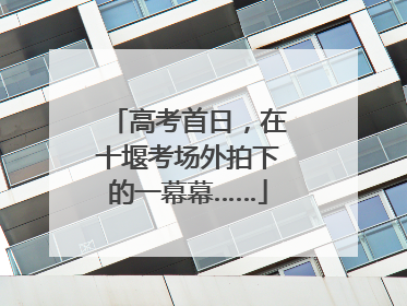 高考首日，在十堰考场外拍下的一幕幕……