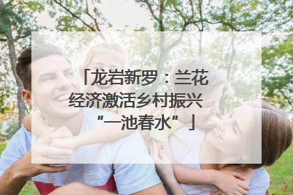 龙岩新罗：兰花经济激活乡村振兴“一池春水”