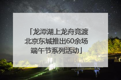 龙潭湖上龙舟竞渡 北京东城推出60余场端午节系列活动