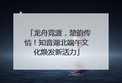 龙舟竞渡，楚韵传情！知音湖北端午文化焕发新活力