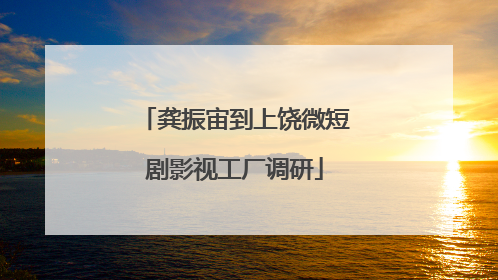 龚振宙到上饶微短剧影视工厂调研