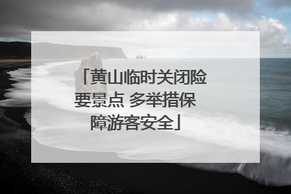 黄山临时关闭险要景点 多举措保障游客安全