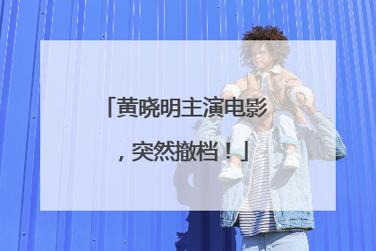 黄晓明主演电影，突然撤档！