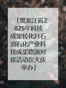 黑龙江省2025年科技成果转化月石油石化产业科技成果路演对接活动在大庆举办
