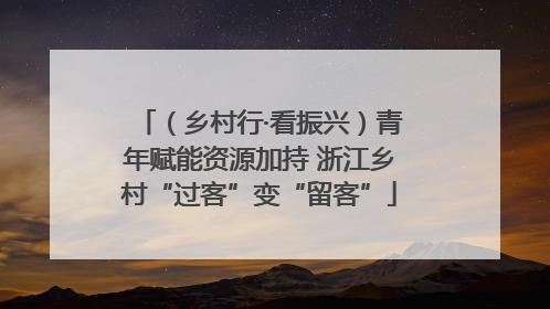 （乡村行·看振兴）青年赋能资源加持 浙江乡村“过客”变“留客”
