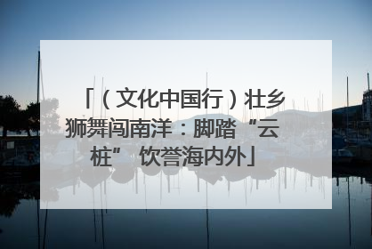 （文化中国行）壮乡狮舞闯南洋：脚踏“云桩” 饮誉海内外