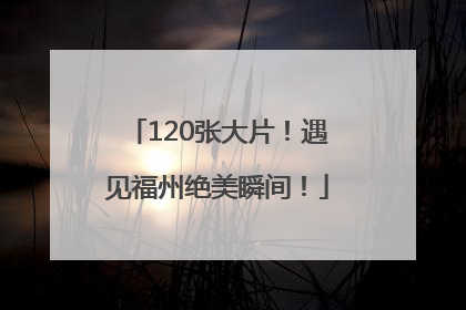 120张大片！遇见福州绝美瞬间！