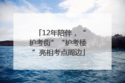 12年陪伴，“护考街”“护考楼”亮相考点周边