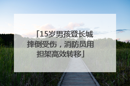 15岁男孩登长城摔倒受伤，消防员用担架高效转移