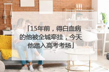 15年前，得白血病的他被全城牵挂，今天他踏入高考考场