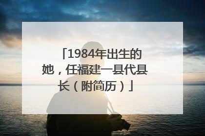 1984年出生的她，任福建一县代县长（附简历）