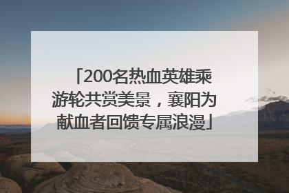200名热血英雄乘游轮共赏美景，襄阳为献血者回馈专属浪漫