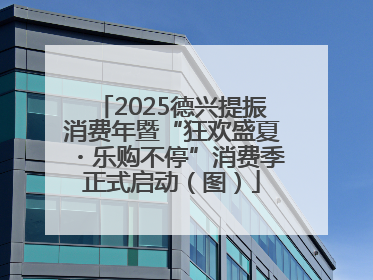 2025德兴提振消费年暨“狂欢盛夏・乐购不停”消费季正式启动（图）