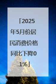 2025年5月份居民消费价格同比下降0.1%