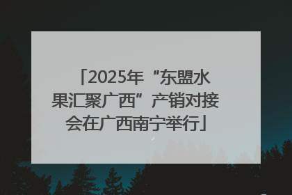 2025年“东盟水果汇聚广西”产销对接会在广西南宁举行