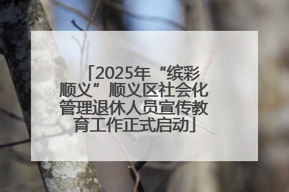 2025年“缤彩顺义”顺义区社会化管理退休人员宣传教育工作正式启动