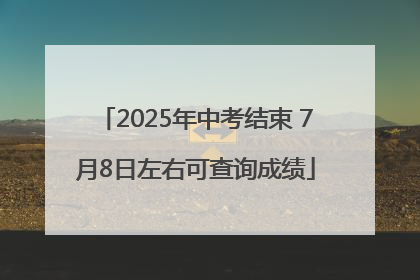2025年中考结束 7月8日左右可查询成绩