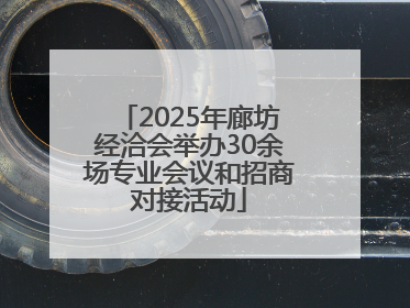 2025年廊坊经洽会举办30余场专业会议和招商对接活动