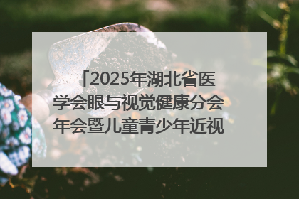 2025年湖北省医学会眼与视觉健康分会年会暨儿童青少年近视防控研讨会在荆召开