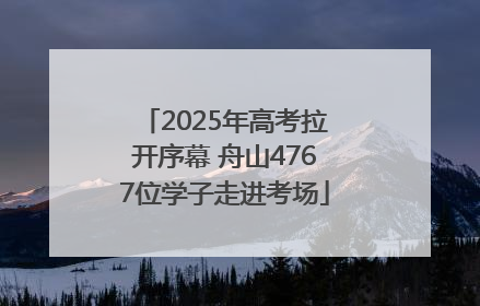 2025年高考拉开序幕 舟山4767位学子走进考场