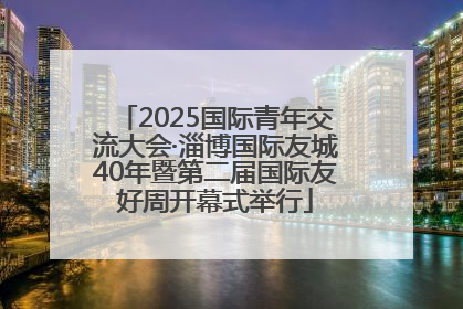2025国际青年交流大会·淄博国际友城40年暨第二届国际友好周开幕式举行