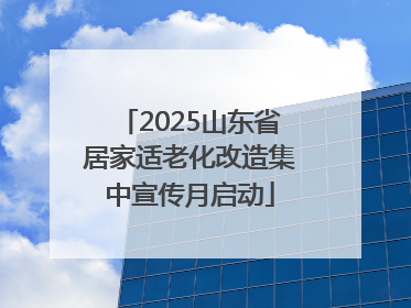 2025山东省居家适老化改造集中宣传月启动