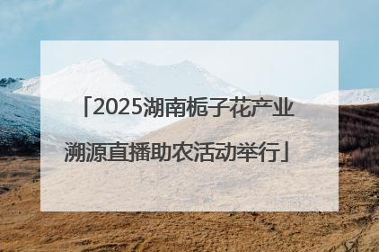 2025湖南栀子花产业溯源直播助农活动举行