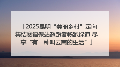 2025昆明“美丽乡村”定向集结赛福保站邀跑者畅跑绿道 尽享“有一种叫云南的生活”